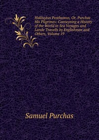 Hakluytus Posthumus, Or, Purchas His Pilgrimes: Contayning a History of the World in Sea Voyages and Lande Travells by Englishmen and Others, Volume 19