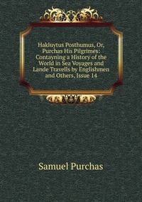 Hakluytus Posthumus, Or, Purchas His Pilgrimes: Contayning a History of the World in Sea Voyages and Lande Travells by Englishmen and Others, Issue 14