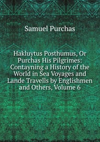 Hakluytus Posthumus, Or Purchas His Pilgrimes: Contayning a History of the World in Sea Voyages and Lande Travells by Englishmen and Others, Volume 6