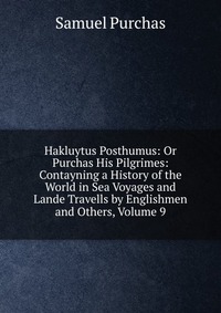 Hakluytus Posthumus: Or Purchas His Pilgrimes: Contayning a History of the World in Sea Voyages and Lande Travells by Englishmen and Others, Volume 9