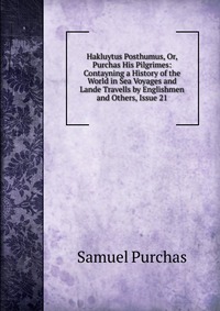 Hakluytus Posthumus, Or, Purchas His Pilgrimes: Contayning a History of the World in Sea Voyages and Lande Travells by Englishmen and Others, Issue 21