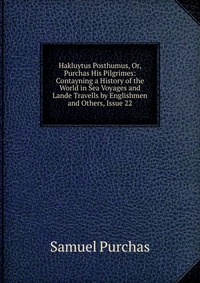 Hakluytus Posthumus, Or, Purchas His Pilgrimes: Contayning a History of the World in Sea Voyages and Lande Travells by Englishmen and Others, Issue 22