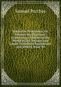 Hakluytus Posthumus, Or, Purchas His Pilgrimes: Contayning a History of the World in Sea Voyages and Lande Travells by Englishmen and Others, Issue 30