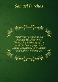 Hakluytus Posthumus, Or Purchas His Pilgrimes: Contayning a History of the World in Sea Voyages and Lande Travells by Englishmen and Others, Volume 16