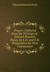 Prayers Gathered from the Writings of . Edward Bouverie Pusey, by E.H. and F.H. Preparation for First Communion