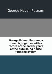 George Palmer Putnam; a memoir, together with a record of the earlier years of the publishing house founded by him