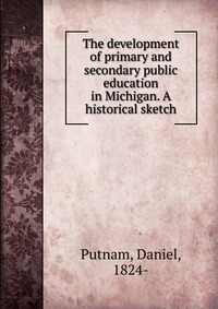 The development of primary and secondary public education in Michigan. A historical sketch