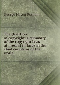 The Question of copyright: a summary of the copyright laws at present in force in the chief countries of the world