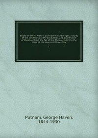 Books and their makers during the middle ages; a study of the conditions of the production and distribution of literature from the fall of the Roman empire to the close of the seventeenth cen