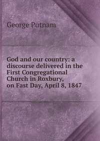 God and our country: a discourse delivered in the First Congregational Church in Roxbury, on Fast Day, April 8, 1847