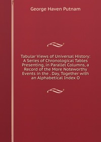 Tabular Views of Universal History: A Series of Chronological Tables Presenting, in Parallel Columns, a Record of the More Noteworthy Events in the . Day, Together with an Alphabetical Index 