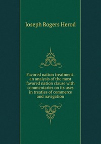 Favored nation treatment: an analysis of the most favored nation clause with commentaries on its uses in treaties of commerce and navigation