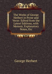 The Works of George Herbert in Prose and Verse: Edited from the Latest Editions, with Memoir, Explanatory Notes, Etc