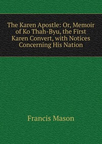 The Karen Apostle: Or, Memoir of Ko Thah-Byu, the First Karen Convert, with Notices Concerning His Nation