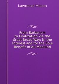 From Barbarism to Civilization Via the Great Broad Way: In the Interest and for the Sole Benefit of All Mankind