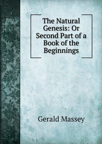 The Natural Genesis: Or Second Part of a Book of the Beginnings