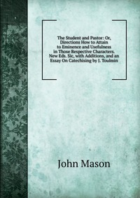 The Student and Pastor: Or, Directions How to Attain to Eminence and Usefulness in Those Respective Characters. New Eds. Sic, with Additions, and an Essay On Catechising by J. Toulmin