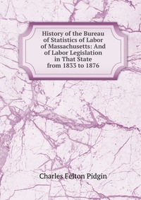 History of the Bureau of Statistics of Labor of Massachusetts: And of Labor Legislation in That State from 1833 to 1876