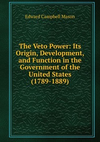 The Veto Power: Its Origin, Development, and Function in the Government of the United States (1789-1889)