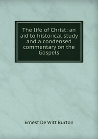 The life of Christ: an aid to historical study and a condensed commentary on the Gospels