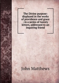 The Divine purpose: displayed in the works of providence and grace ; in a series of twenty letters, addressed to an inquiring friend