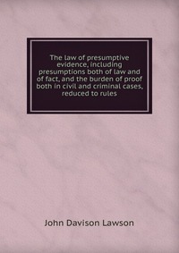 The law of presumptive evidence, including presumptions both of law and of fact, and the burden of proof both in civil and criminal cases, reduced to rules