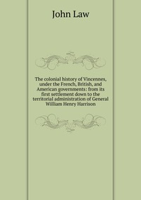 The colonial history of Vincennes, under the French, British, and American governments: from its first settlement down to the territorial administration of General William Henry Harrison