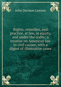 Rights, remedies, and practice, at law, in equity, and under the codes: a treatise on American law in civil causes, with a digest of illustrative cases