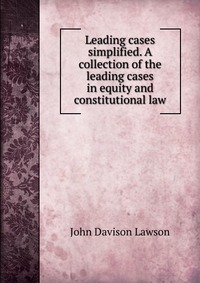 Leading cases simplified. A collection of the leading cases in equity and constitutional law