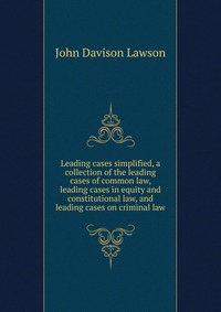 Leading cases simplified, a collection of the leading cases of common law, leading cases in equity and constitutional law, and leading cases on criminal law