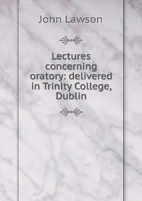 Lectures concerning oratory: delivered in Trinity College, Dublin