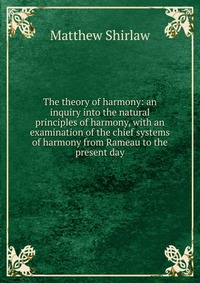 The theory of harmony: an inquiry into the natural principles of harmony, with an examination of the chief systems of harmony from Rameau to the present day