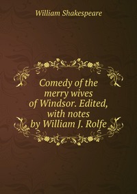 Comedy of the merry wives of Windsor. Edited, with notes by William J. Rolfe