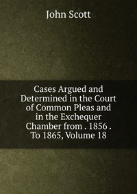 Cases Argued and Determined in the Court of Common Pleas and in the Exchequer Chamber from . 1856 . To 1865, Volume 18