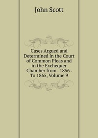 Cases Argued and Determined in the Court of Common Pleas and in the Exchequer Chamber from . 1856 . To 1865, Volume 9