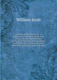 Lessons in Elocution, Or, a Selection of Pieces in Prose and Verse: For the Improvement of Youth in Reading and Speaking, As Well As for the Perusal . On a New Plan, and Principles of Englis