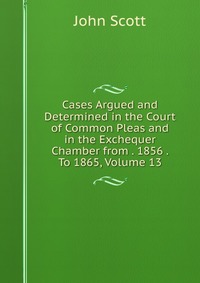 Cases Argued and Determined in the Court of Common Pleas and in the Exchequer Chamber from . 1856 . To 1865, Volume 13