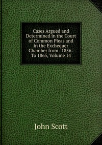 Cases Argued and Determined in the Court of Common Pleas and in the Exchequer Chamber from . 1856 . To 1865, Volume 14