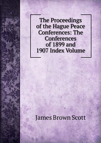 The Proceedings of the Hague Peace Conferences: The Conferences of 1899 and 1907 Index Volume