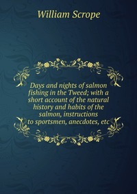 Days and nights of salmon fishing in the Tweed; with a short account of the natural history and habits of the salmon, instructions to sportsmen, anecdotes, etc