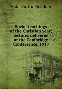 Social teachings of the Christian year; lectures delivered at the Cambridge Conferernce, 1918