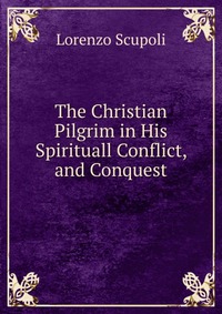 The Christian Pilgrim in His Spirituall Conflict, and Conquest