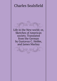 Life in the New world; or, Sketches of American society. Translated from the German by Gustavus C. Hebbe, and James Mackay