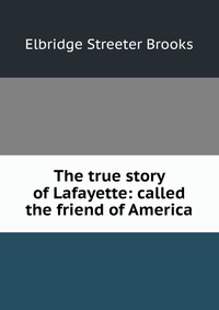 The true story of Lafayette: called the friend of America