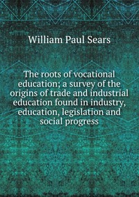 The roots of vocational education; a survey of the origins of trade and industrial education found in industry, education, legislation and social progress