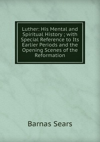 Luther: His Mental and Spiritual History ; with Special Reference to Its Earlier Periods and the Opening Scenes of the Reformation