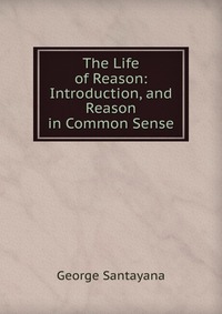 The Life of Reason: Introduction, and Reason in Common Sense