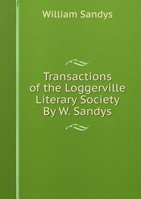 Transactions of the Loggerville Literary Society By W. Sandys