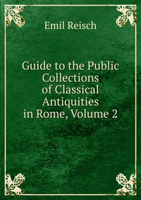 Guide to the Public Collections of Classical Antiquities in Rome, Volume 2