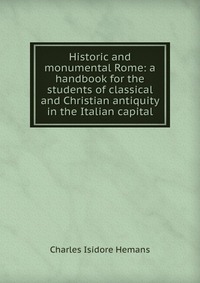 Historic and monumental Rome: a handbook for the students of classical and Christian antiquity in the Italian capital